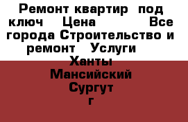 Ремонт квартир “под ключ“ › Цена ­ 1 500 - Все города Строительство и ремонт » Услуги   . Ханты-Мансийский,Сургут г.